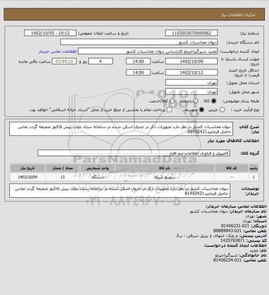 استعلام دیوان محاسبات کشور در نظر دارد تجهیزات ذکر در جدول اسکن شده در سامانه ستاد دولت پیش فاکتور ضمیمه گردد تماس حاصل فرمایید81402421