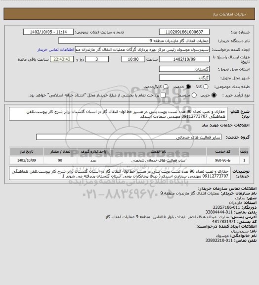 استعلام حفاری و نصب تعداد 90 عدد تست پوینت بتنی در مسیر خط لوله انتقال گاز در استان گلستان برابر شرح کار پیوست.تلفن هماهنگی 09112773707 مهندس سعادت اسدی.