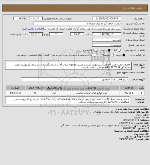 استعلام حفاری و نصب تعداد 90 عدد تست پوینت بتنی در مسیر خط لوله انتقال گاز در استان گلستان برابر شرح کار پیوست.تلفن هماهنگی 09112773707 مهندس سعادت اسدی.