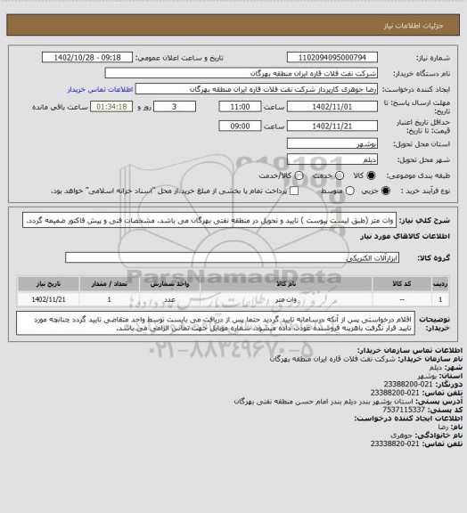 استعلام وات متر (طبق لیست پیوست ) 
تایید و تحویل در منطقه نفتی بهرگان می باشد.
مشخصات فنی و پیش فاکتور ضمیمه گردد.