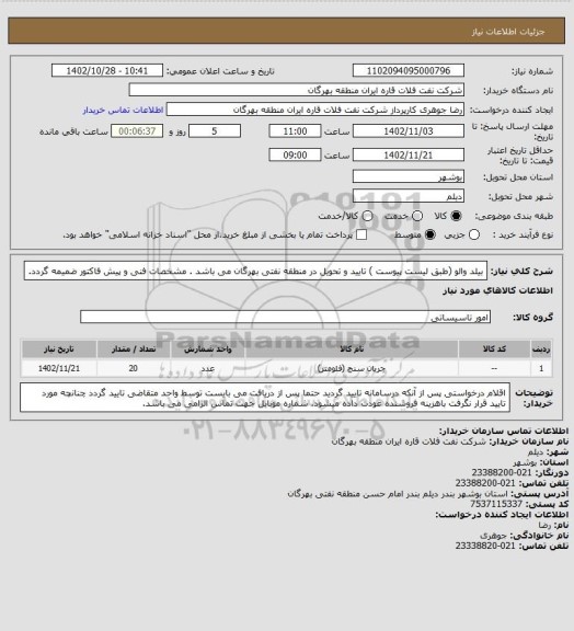 استعلام بیلد والو (طبق لیست پیوست )
تایید و تحویل در منطقه نفتی بهرگان می باشد .
مشخصات فنی و پیش فاکتور ضمیمه گردد.