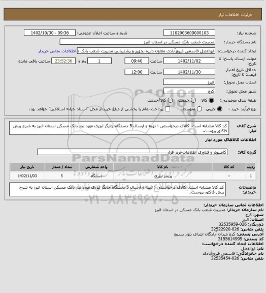 استعلام کد کالا مشابه است. کالای درخواستی : تهیه و ارسال 5 دستگاه چاپگر لیزری مورد نیاز بانک مسکن استان البرز به شرح پیش فاکتور پیوست.