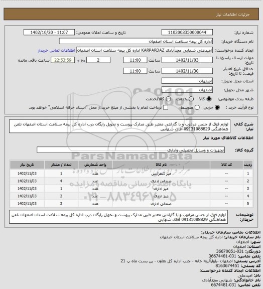 استعلام لوازم فوق از جنس مرغوب و با گارانتی معتبر طبق مدارک پیوست و تحویل رایگان درب اداره کل بیمه سلامت استان اصفهان تلفن هماهنگی 09131088829 آقای شهابی