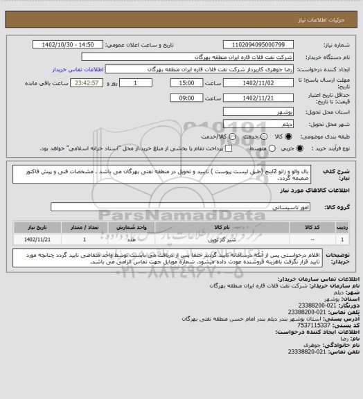 استعلام بال والو و زانو 2اینچ (طبق لیست پیوست )
تایبید و تحویل در منطقه نفتی بهرگان می باشد .
مشخصات فنی و پیش فاکتور ضمبمه گردد.