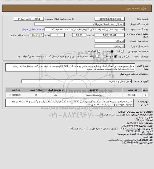 استعلام حمل محموله پستی به هر تعداد و اندازه از بندرعباس به جاسک با 720 کیلومتر مسافت رفت و برگشت و 26 مبادله در ماه، خودروی مورد نیاز وانت نیسان مسقف می باشد