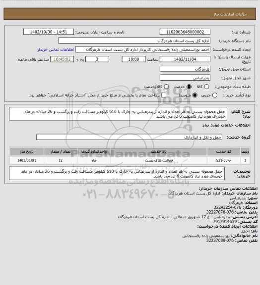 استعلام حمل محموله پستی به هر تعداد و اندازه از بندرعباس به چارک با 610 کیلومتر مسافت رفت و برگشت و 26 مبادله در ماه، خودروی مورد نیاز کامیونت 6 تن می باشد