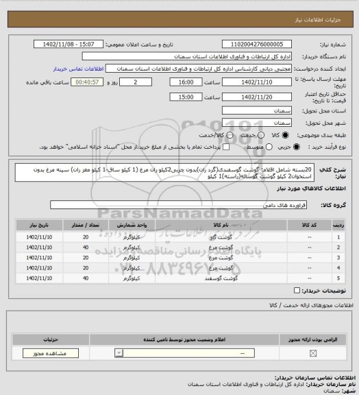 استعلام 20بسته شامل اقلام:
گوشت گوسفندی(گرد ران)بدون چربی2کیلو
ران مرغ (1 کیلو ساق-1 کیلو مغز ران)
سینه مرغ بدون استخوان2 کیلو
گوشت گوساله(راسته)1 کیلو