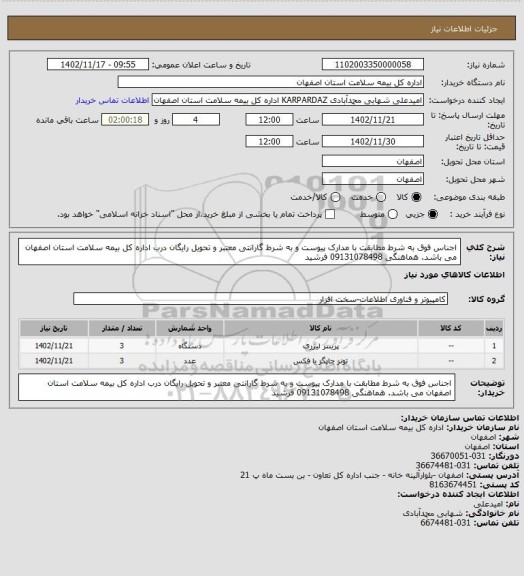استعلام اجناس فوق به شرط مطابقت با مدارک پیوست و به شرط گارانتی معتبر و تحویل رایگان درب اداره کل بیمه سلامت استان اصفهان می باشد. هماهنگی 09131078498 فرشید