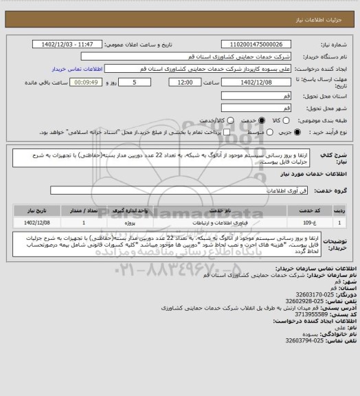 استعلام ارتقا و بروز رسانی سیستم موجود از آنالوگ به شبکه، به تعداد 22 عدد دوربین مدار بسته(حفاظتی) با تجهیزات به شرح جزئیات فایل پیوست.