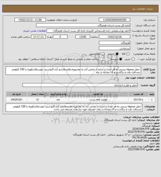 استعلام حمل محموله پستی به هر تعداد و اندازه از حاجی آباد به معدنوییه،طارم،هاشم آباد،گنج،سید جودر،طاشکوییه با 150 کیلومتر مسافت رفت و برگشت و 14 مبادله در ماه