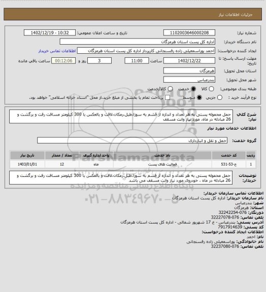 استعلام حمل محموله پستی به هر تعداد و اندازه از قشم به سوزا،طبل،رمکان،لافت و بالعکس با 300 کیلومتر مسافت رفت و برگشت و 26 مبادله در ماه، مورد نیاز وانت مسقف
