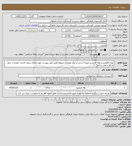 استعلام ورق گالوانیزه و لوله داربست وپیچ 5 سانت و دیگر ملزومات مربوطه طبق فایل پیوست جهت پایگاه سیلک کاشان 
همراه با حمل و نقل و نصب و اجرا