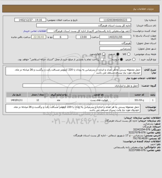 استعلام حمل محموله پستی به هر تعداد و اندازه از بندرعباس به رودان با 220 کیلومتر مسافت رفت و برگشت و 26 مبادله در ماه، خودروی مورد نیاز نیسان مسقف می باشد