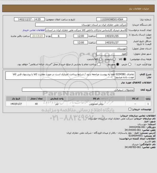 استعلام تقاضای 0234581 لطفا به پیوست مراجعه شود / شرایط پرداخت اعتباری است در صورت مغایرت کالا با پیشنهاد فنی کالا عودت داده میشود