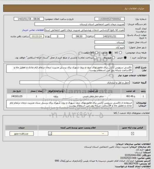 استعلام  تاکسی سرویس آژانس برای ماموریتهای درون  و برون شهری برای پرسنل  مدیریت درمان درتمام ایام عادی و تعطیل ماه و 24ساعت شبانه رورز عین استعلام پیوست