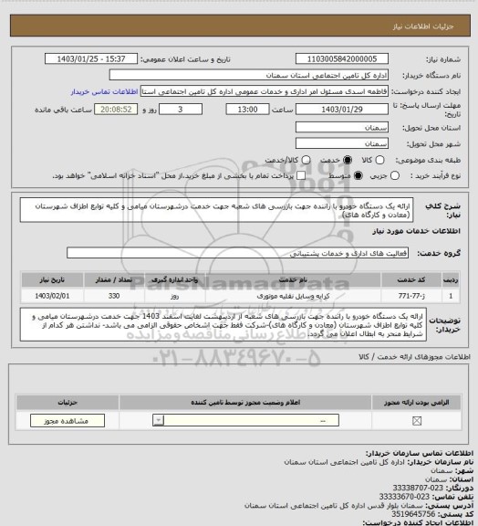 استعلام ارائه یک دستگاه خودرو با راننده جهت بازرسی های شعبه  جهت خدمت درشهرستان میامی و کلیه توابع اطزاف شهرستان (معادن و کارگاه های)