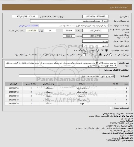 استعلام دو عدد سوئیچ 24 و 48 و دو مسیریاب شعبات و یک مسیریاب لبه شبکه به پیوست و یک مودم مخابراتی mpls -با گارنتی حداقل 18 ماه ،اولویت تامین کننده بومی
