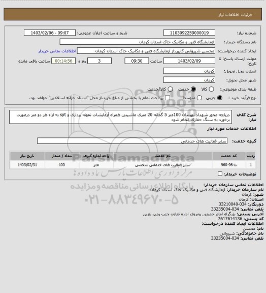 استعلام دریاچه محور شهداد نهبندان 100متر
5 گمانه 20 متری ماشینی  همراه آزمایشات نمونه برداری و spt به ازاء هر دو متر
درصورت برخورد به سنگ حفاری انجام شود