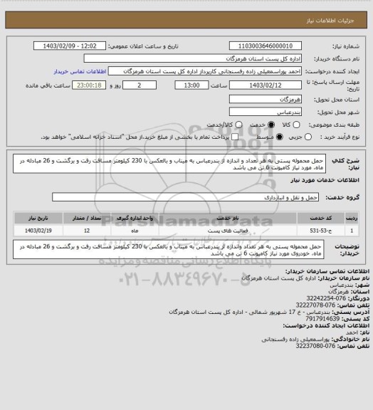 استعلام حمل محموله پستی به هر تعداد و اندازه از بندرعباس به میناب و بالعکس با 230 کیلومتر مسافت رفت و برگشت و 26 مبادله در ماه، مورد نیاز کامیونت 6 تن می باشد