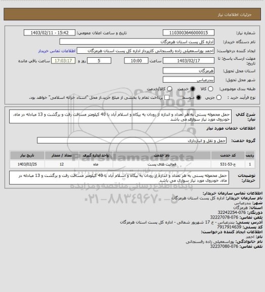 استعلام حمل محموله پستی به هر تعداد و اندازه از رودان به بیکاه و اسلام آباد با 40 کیلومتر مسافت رفت و برگشت و 13 مبادله در ماه، خودروی مورد نیاز سواری می باشد