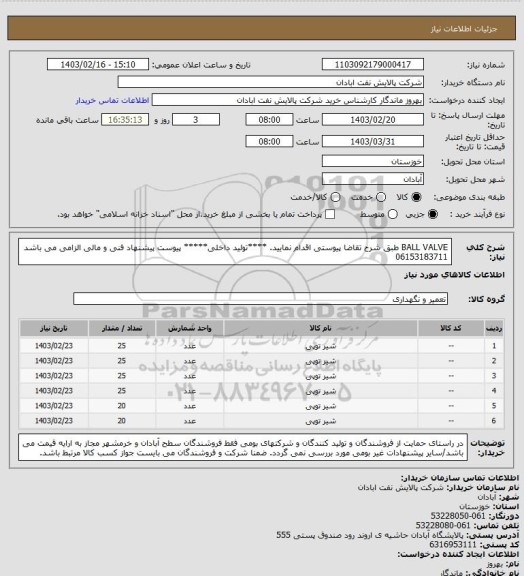 استعلام BALL VALVE
طبق شرح تقاضا پیوستی اقدام نمایید.
****تولید داخلی*****
پیوست پیشنهاد فنی و مالی الزامی می باشد
06153183711