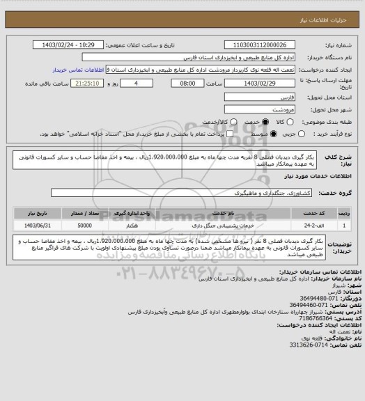 استعلام بکار گیری دیدبان فصلی 8 نفربه مدت چها ماه به مبلغ 1،920،000،000ریال ، بیمه و اخذ مفاصا حساب و سایر کسورات قانونی به عهده پیمانکار میباشد