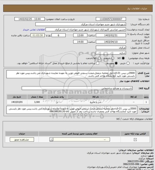 استعلام 3500تن بیس 21-0باحمل وتخلیه درمحل.صحت سنجی قبوض توزین به عهده نماینده شهرداری می باشد.بیس مورد نظر بایستی مورد تایید آزمایشگاه وواحد فنی باشد.