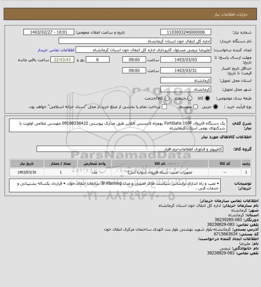 استعلام یک دستگاه فایروال  FortiGate 100F   بهمراه لاینسس  آفلاین طبق مدارک پیوستی
09188336422 مهندس غلامی
اولویت با شرکتهای بومی استان کرمانشاه