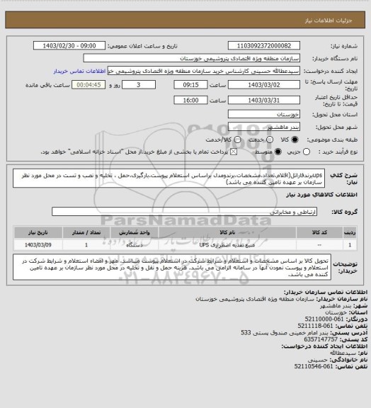 استعلام upsبرندفاراتل(اقلام،تعداد،مشخصات،برندومدل براساس استعلام پیوست.بارگیری،حمل ، تخلیه و نصب و تست در محل مورد نظر سازمان بر عهده تامین کننده می باشد)