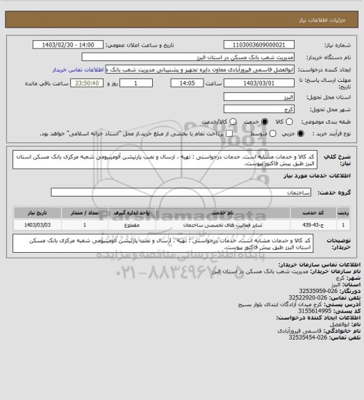 استعلام کد کالا و خدمات مشابه است. خدمات درخواستی : تهیه ، ارسال و نصب پارتیشن آلومینیومی شعبه مرکزی بانک مسکن استان البرز طبق پیش فاکتور پیوست.