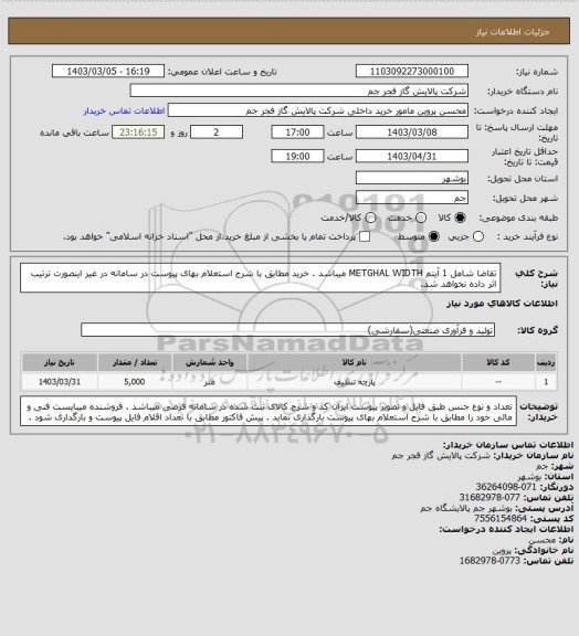 استعلام تقاضا شامل 1 آیتم METGHAL WIDTH میباشد . خرید مطابق با شرح استعلام بهای پیوست در سامانه در غیر اینصورت ترتیب اثر داده نخواهد شد.