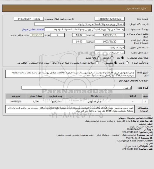 استعلام چمن مصنوعی مینی فوتبال برای روستا اسفیزشهرستان تربت حیدریه اطلاعات درفایل پیوست می باشد لطفا با دقت مطالعه بفرمایید.مقدار 1056 متر محل پرداخت شرکت نفت