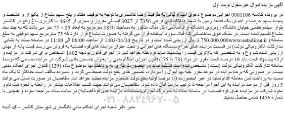 مزایده فروش هفتاد و پنج سهم مشاع از یکهزار و هشتصد و پنجاه سهم عرصه و اعیان یک قطعه زمین به شماره پلاک ثبتی فرعی 7356 از 3027 اصلی مفروز و مجزی از 4645 با کاربری باغ