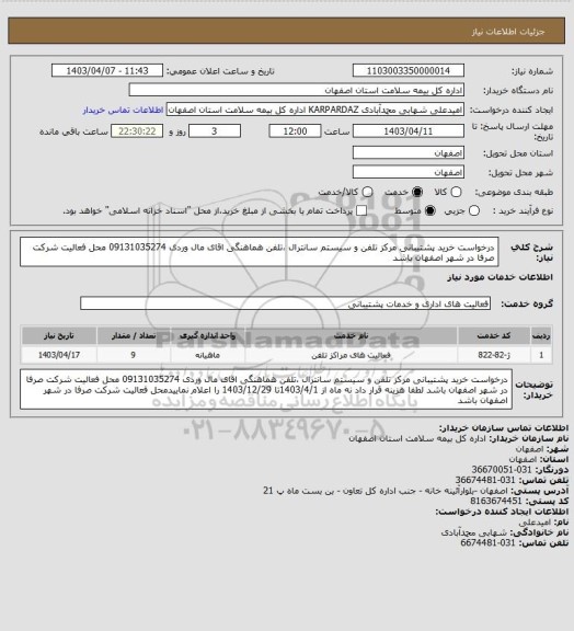 استعلام درخواست خرید پشتیبانی مرکز تلفن و سیستم سانترال ،تلفن هماهنگی اقای مال وردی 09131035274
 محل فعالیت شرکت صرفا در شهر اصفهان باشد