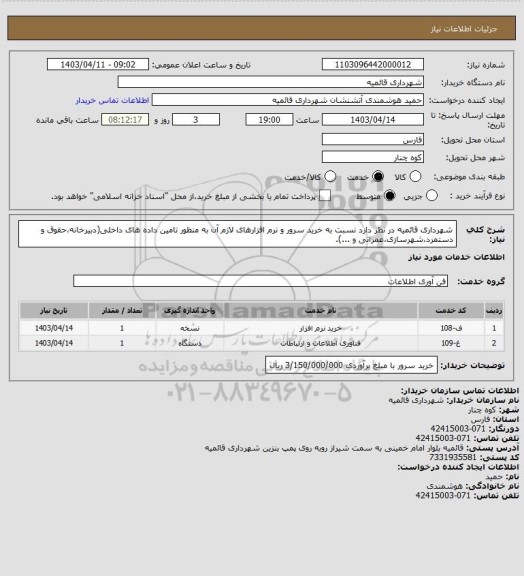 استعلام شهرداری قائمیه در نظر دارد نسبت به خرید سرور و نرم افزارهای لازم آن به منظور تامین داده های داخلی(دبیرخانه،حقوق و دستمرد،شهرسازی،عمرانی و ...).