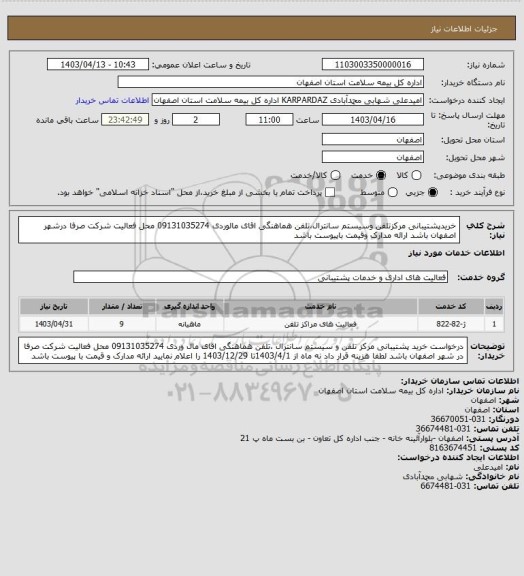 استعلام خریدپشتیبانی مرکزتلفن وسیستم سانترال،تلفن هماهنگی اقای مالوردی 09131035274
 محل فعالیت شرکت صرفا درشهر اصفهان باشد
ارائه مدارک وقیمت باپیوست باشد