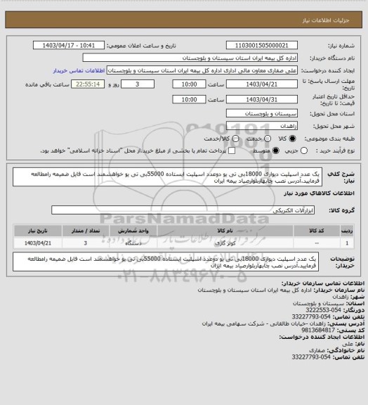 استعلام یک عدد اسپلیت دیواری 18000بی تی یو
دوعدد اسپلیت ایستاده 55000بی تی یو
خواهشمند است فایل ضمیمه رامطالعه فرمایید.آدرس نصب چابهاربلوارصیاد بیمه ایران