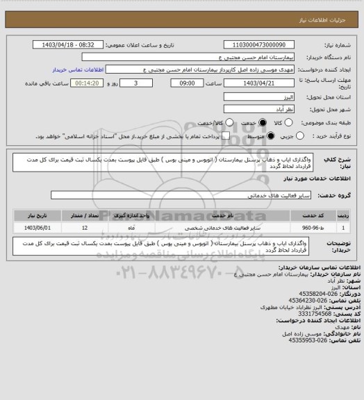 استعلام واگذاری ایاب و ذهاب پرسنل بیمارستان ( اتوبوس و مینی بوس ) طبق فایل پیوست بمدت یکسال ثبت قیمت برای کل مدت قرارداد لحاظ گردد