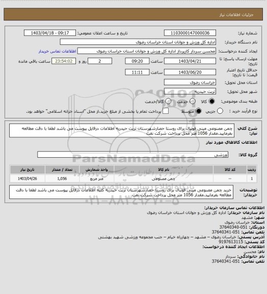 استعلام چمن مصنوعی مینی فوتبال برای روستا حصارشهرستان تربت حیدریه اطلاعات درفایل پیوست می باشد لطفا با دقت مطالعه بفرمایید.مقدار 1056 متر محل پرداخت شرکت نفت