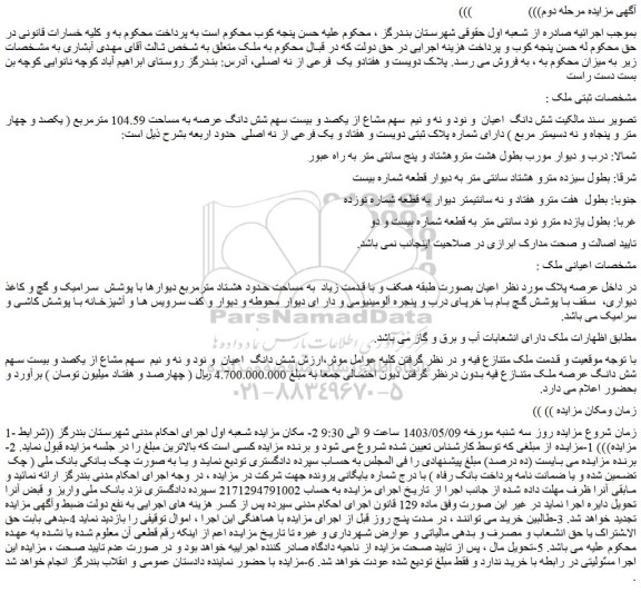 مزایده فروش شش دانگ  اعیان  و نود و نه و نیم  سهم مشاع از یکصد و بیست سهم شش دانگ عرصه به مساحت 104.59 مترمربع ( یکصد و چهار متر و پنجاه و نه دسیمتر مربع ) 