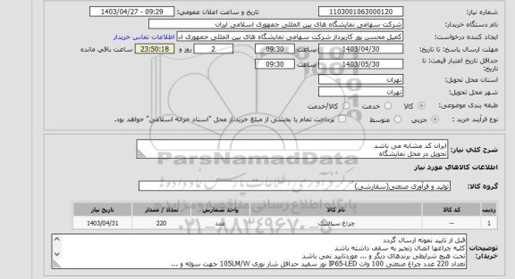 استعلام ایران کد مشابه می باشد
تحویل در محل نمایشگاه
چراغها باید از برند گلنور، مازی نور، شایان برق و 5 سال گارانتی درج روی همه چراغها باشد