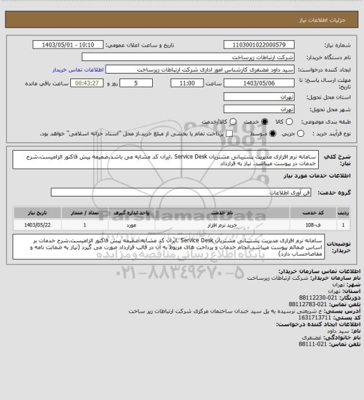 استعلام سامانه نرم افزاری مدیریت پشتیبانی مشتریان Service Desk .ایران کد مشابه می باشد.ضمیمه پیش فاکتور الزامیست.شرح خدمات در پیوست میباشد. نیاز به قرارداد