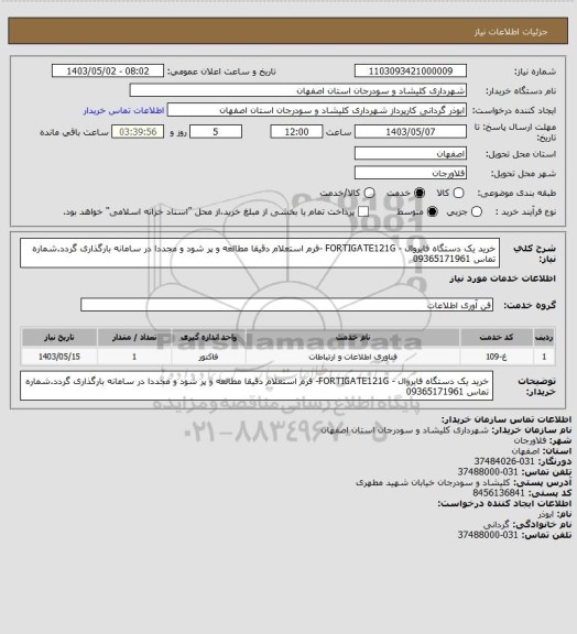 استعلام خرید یک دستگاه فایروال  - FORTIGATE121G -فرم استعلام دقیقا مطالعه و پر شود و مجددا در سامانه بارگذاری گردد.شماره تماس 09365171961