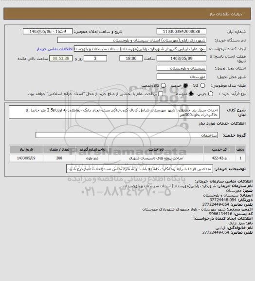 استعلام احداث سیل بند حفاظتی شهر مهرستان شامل کانال کنی-تراکم بستر-ایجاد دایک حفاظتی به ارتفاع2.5 متر حاصل از حاکبرداری بطول300متر