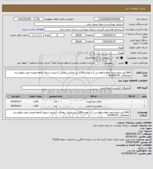 استعلام 1360لیتر مایع صابون فقط و فقط بس 2 یا اوه و 1200 لیتر وایتکس همگی 4 لیتری
تسویه 2ماهه
هزینه حمل بارفوشنده
هماهنگی 61638143