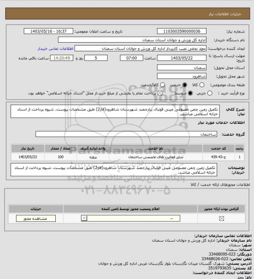 استعلام تکمیل زمین چمن مصنوعی مینی فوتبال بیارجمند شهرستان شاهرود(فاز2) طبق مشخصات پیوست. شیوه پرداخت از اسناد خزانه اسلامی مباشد.