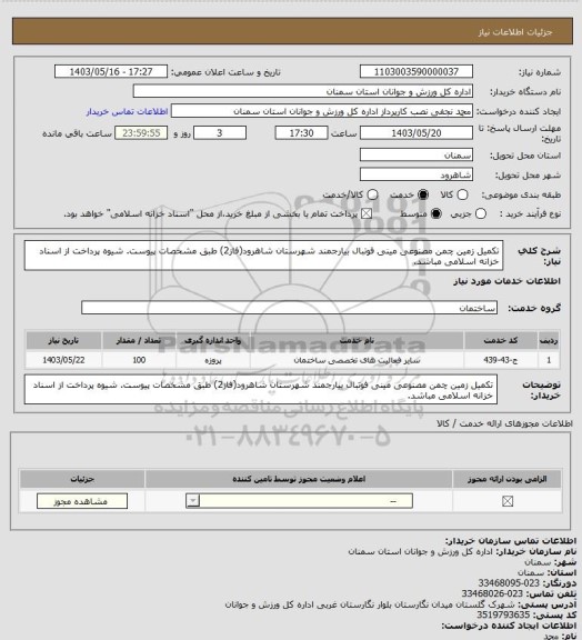 استعلام تکمیل زمین چمن مصنوعی مینی فوتبال بیارجمند شهرستان شاهرود(فاز2) طبق مشخصات پیوست. شیوه پرداخت از اسناد خزانه اسلامی مباشد.