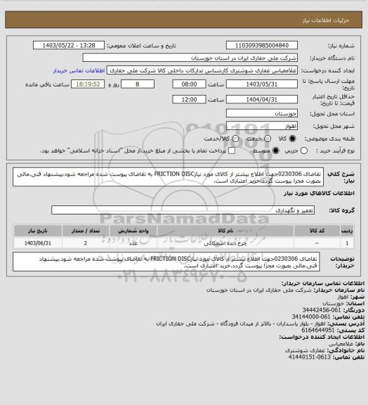 استعلام تقاضای 0230306جهت اطلاع بیشتر از کالای مورد نیازFRICTION DISC به تقاضای پیوست شده مراجعه شود،پیشنهاد فنی،مالی بصورت مجزا پیوست گردد،خرید اعتباری است.