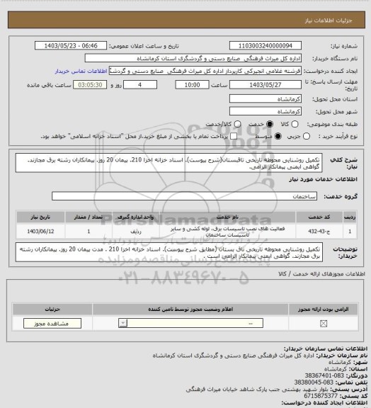 استعلام تکمیل روشنایی محوطه تاریخی تاقبستان(شرح پیوست). اسناد خزانه اخزا 210. پیمان 20 روز. پیمانکاران رشته برق مجازند. گواهی ایمنی پیمانکار الزامی.