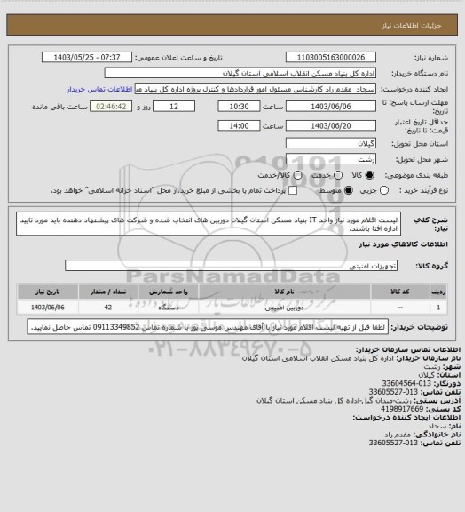 استعلام لیست اقلام مورد نیاز واحد IT بنیاد مسکن استان گیلان
دوربین های انتخاب شده و شرکت های پیشنهاد دهنده باید مورد تایید اداره افتا باشند.